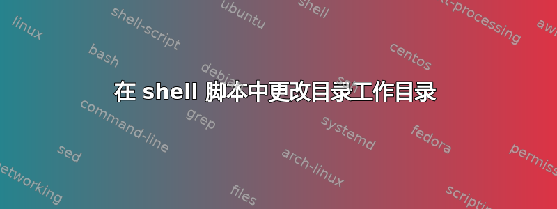 在 shell 脚本中更改目录工作目录