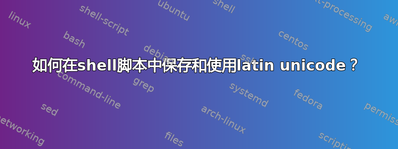 如何在shell脚本中保存和使用latin unicode？