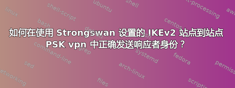 如何在使用 Strongswan 设置的 IKEv2 站点到站点 PSK vpn 中正确发送响应者身份？