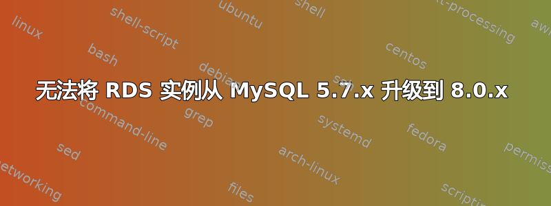 无法将 RDS 实例从 MySQL 5.7.x 升级到 8.0.x