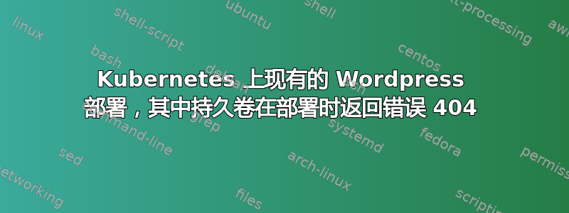 Kubernetes 上现有的 Wordpress 部署，其中持久卷在部署时返回错误 404