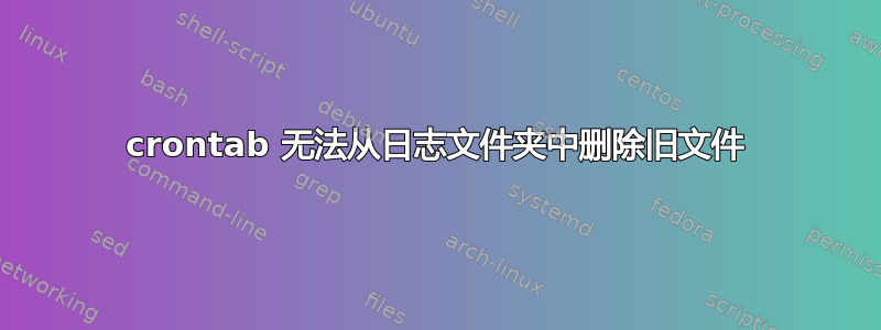 crontab 无法从日志文件夹中删除旧文件