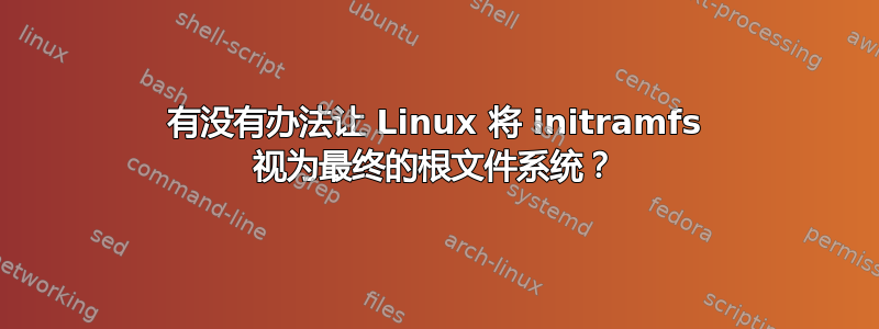 有没有办法让 Linux 将 initramfs 视为最终的根文件系统？