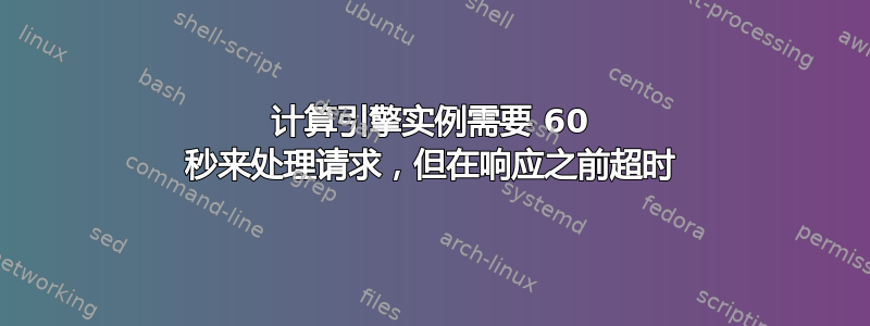 计算引擎实例需要 60 秒来处理请求，但在响应之前超时