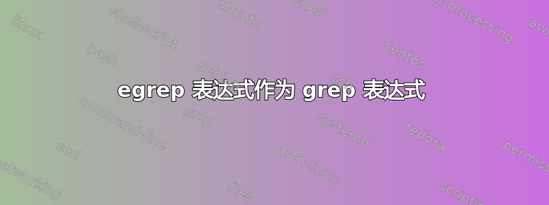 egrep 表达式作为 grep 表达式