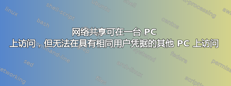 网络共享可在一台 PC 上访问，但无法在具有相同用户凭据的其他 PC 上访问