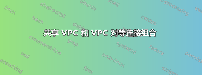 共享 VPC 和 VPC 对等连接组合