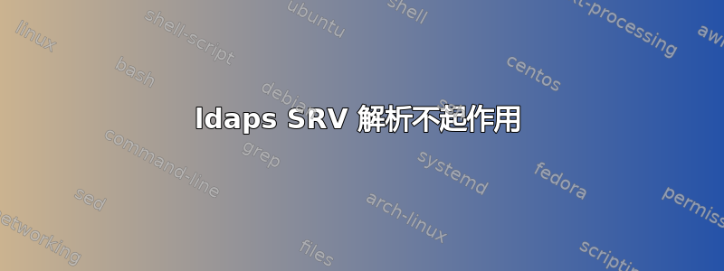 ldaps SRV 解析不起作用