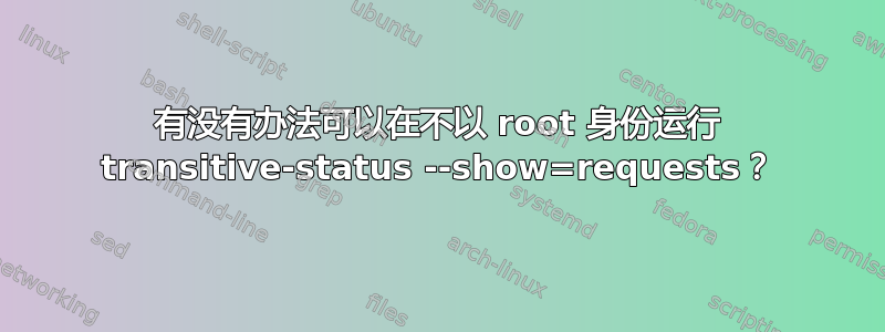 有没有办法可以在不以 root 身份运行 transitive-status --show=requests？