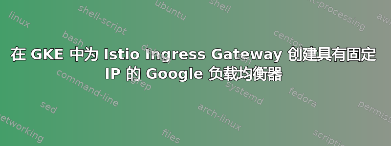 在 GKE 中为 Istio Ingress Gateway 创建具有固定 IP 的 Google 负载均衡器