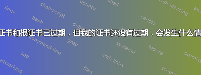 中间证书和根证书已过期，但我的证书还没有过期，会发生什么情况？