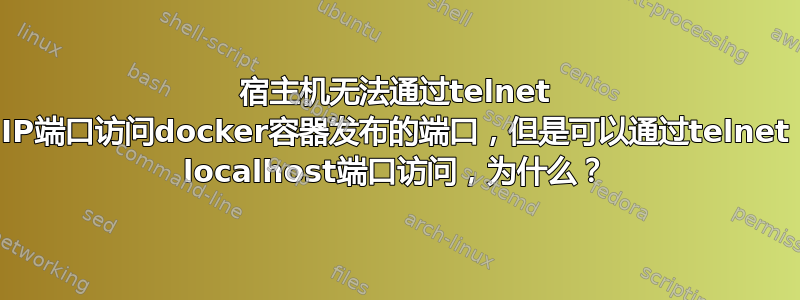 宿主机无法通过telnet IP端口访问docker容器发布的端口，但是可以通过telnet localhost端口访问，为什么？