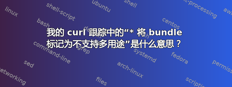 我的 curl 跟踪中的“* 将 bundle 标记为不支持多用途”是什么意思？