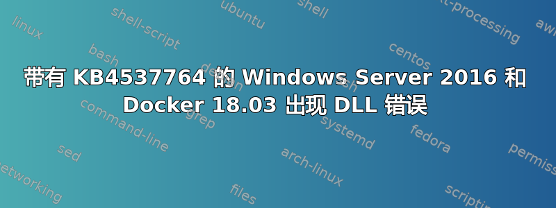 带有 KB4537764 的 Windows Server 2016 和 Docker 18.03 出现 DLL 错误