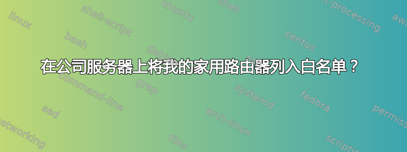 在公司服务器上将我的家用路由器列入白名单？