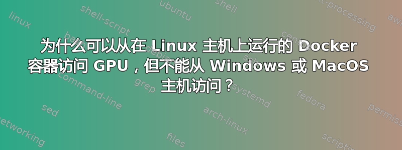 为什么可以从在 Linux 主机上运行的 Docker 容器访问 GPU，但不能从 Windows 或 MacOS 主机访问？