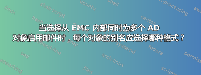 当选择从 EMC 内部同时为多个 AD 对象启用邮件时，每个对象的别名应选择哪种格式？