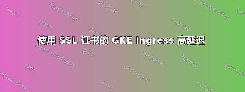 使用 SSL 证书的 GKE Ingress 高延迟