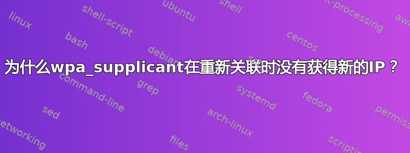 为什么wpa_supplicant在重新关联时没有获得新的IP？