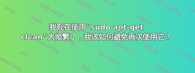 我现在使用“sudo apt-get clean”太频繁了，我该如何避免再次使用它？