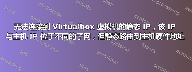 无法连接到 Virtualbox 虚拟机的静态 IP，该 IP 与主机 IP 位于不同的子网，但静态路由到主机硬件地址