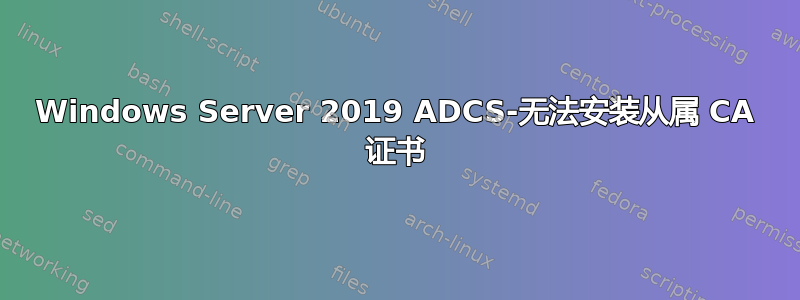 Windows Server 2019 ADCS-无法安装从属 CA 证书