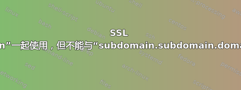 SSL 如何与“subdomain”一起使用，但不能与“subdomain.subdomain.domain.com”一起使用