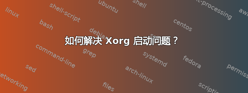 如何解决 Xorg 启动问题？