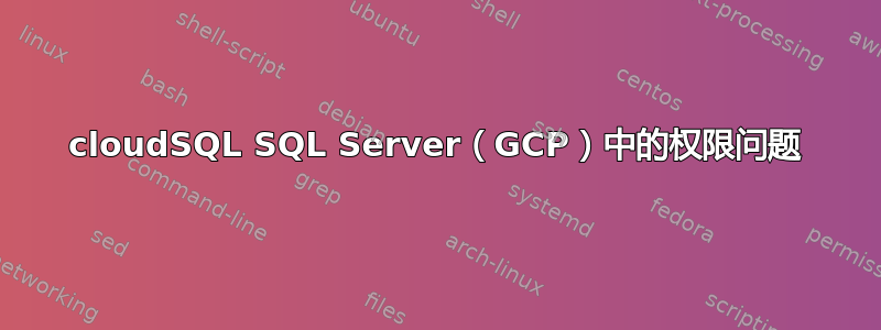 cloudSQL SQL Server（GCP）中的权限问题