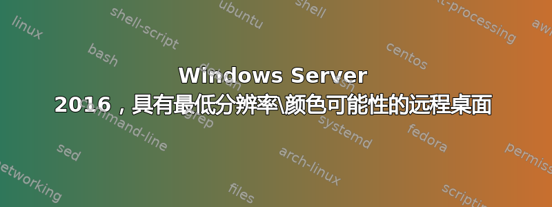 Windows Server 2016，具有最低分辨率\颜色可能性的远程桌面