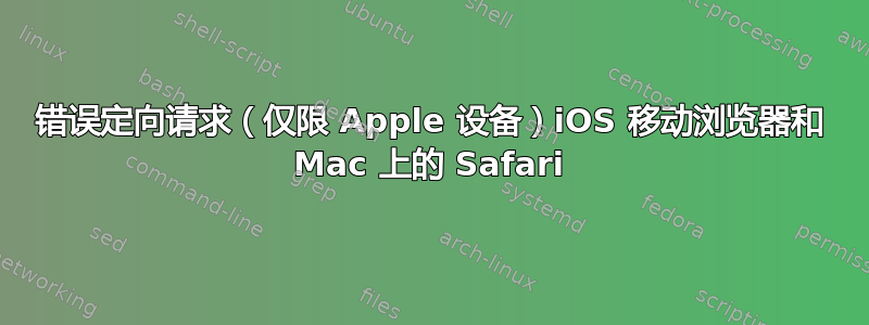 错误定向请求（仅限 Apple 设备）iOS 移动浏览器和 Mac 上的 Safari