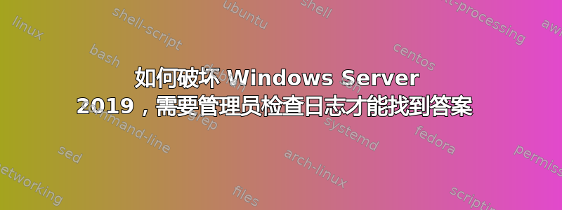 如何破坏 Windows Server 2019，需要管理员检查日志才能找到答案 