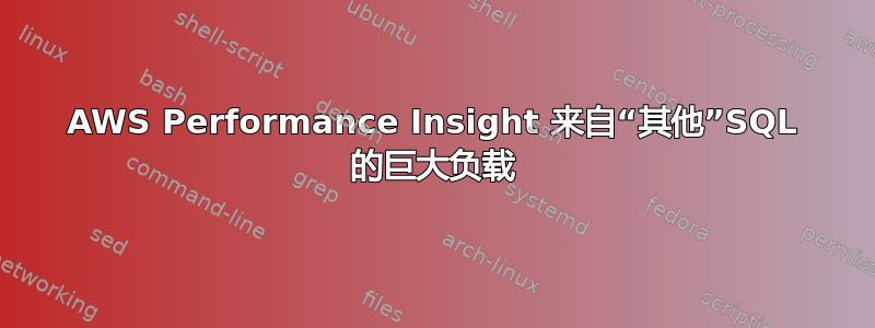 AWS Performance Insight 来自“其他”SQL 的巨大负载