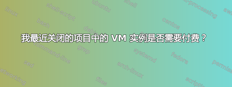 我最近关闭的项目中的 VM 实例是否需要付费？