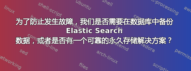 为了防止发生故障，我们是否需要在数据库中备份 Elastic Search 数据，或者是否有一个可靠的永久存储解决方案？