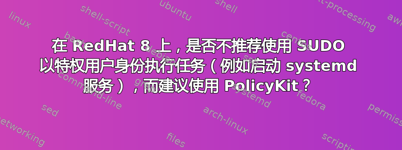 在 RedHat 8 上，是否不推荐使用 SUDO 以特权用户身份执行任务（例如启动 systemd 服务），而建议使用 PolicyKit？