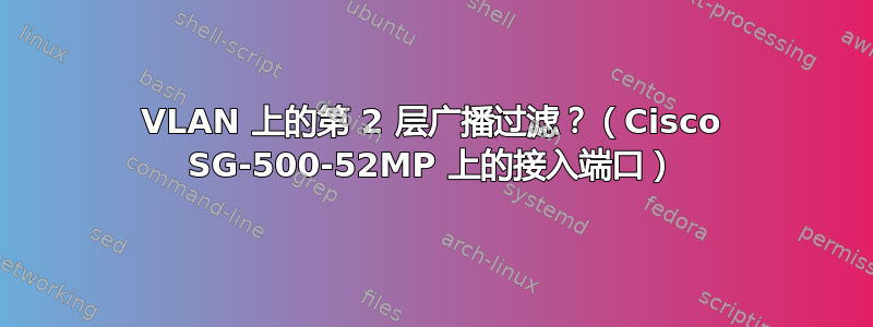 VLAN 上的第 2 层广播过滤？（Cisco SG-500-52MP 上的接入端口）