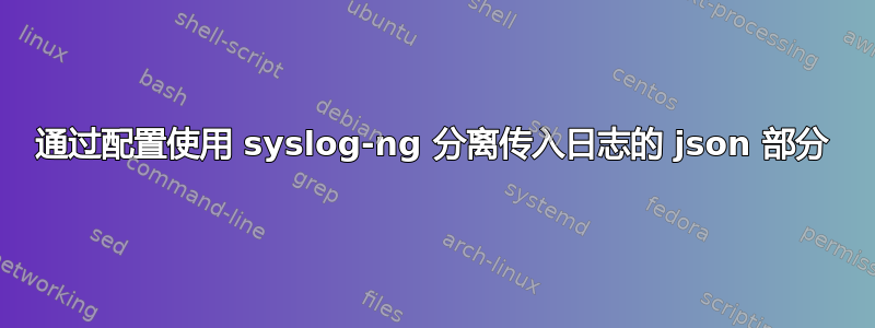 通过配置使用 syslog-ng 分离传入日志的 json 部分