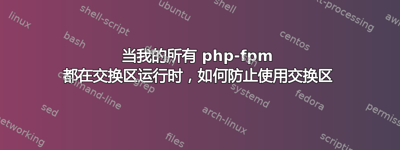 当我的所有 php-fpm 都在交换区运行时，如何防止使用交换区