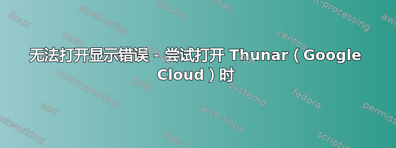 无法打开显示错误 - 尝试打开 Thunar（Google Cloud）时