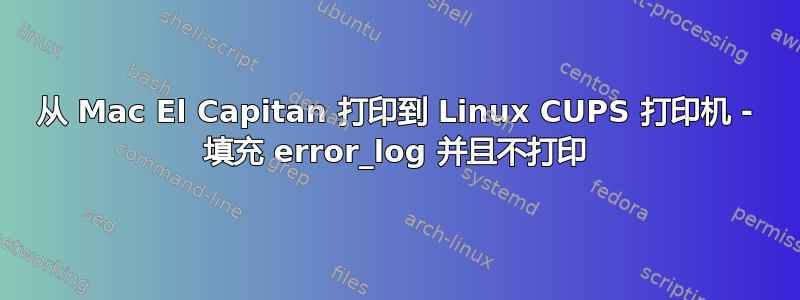 从 Mac El Capitan 打印到 Linux CUPS 打印机 - 填充 error_log 并且不打印