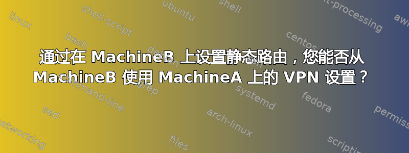 通过在 MachineB 上设置静态路由，您能否从 MachineB 使用 MachineA 上的 VPN 设置？