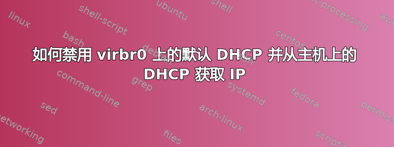 如何禁用 virbr0 上的默认 DHCP 并从主机上的 DHCP 获取 IP