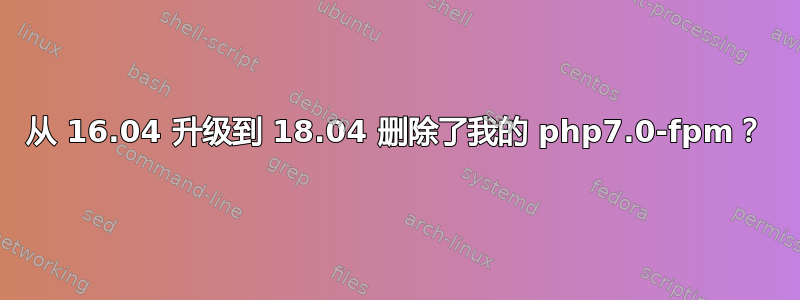 从 16.04 升级到 18.04 删除了我的 php7.0-fpm？