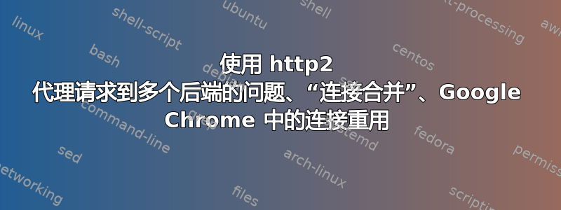 使用 http2 代理请求到多个后端的问题、“连接合并”、Google Chrome 中的连接重用