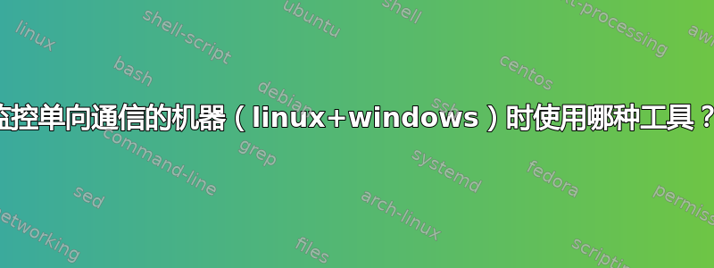 监控单向通信的机器（linux+windows）时使用哪种工具？