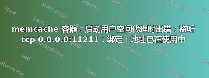 memcache 容器：启动用户空间代理时出错：监听 tcp 0.0.0.0:11211：绑定：地址已在使用中