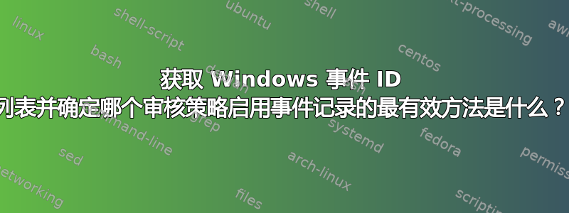 获取 Windows 事件 ID 列表并确定哪个审核策略启用事件记录的最有效方法是什么？