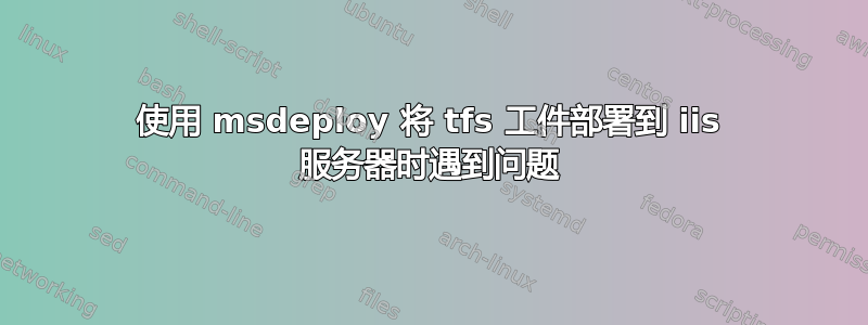 使用 msdeploy 将 tfs 工件部署到 iis 服务器时遇到问题