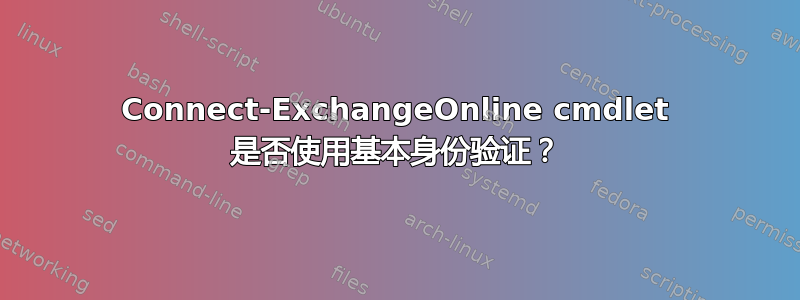 Connect-ExchangeOnline cmdlet 是否使用基本身份验证？